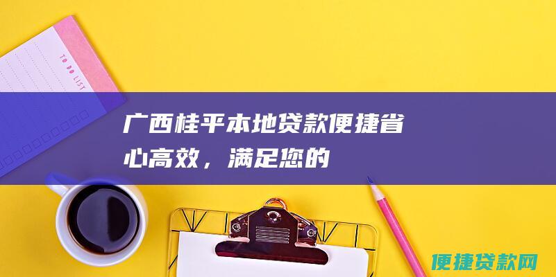 广西桂平本地贷款：便捷、省心、高效，满足您的资金需求