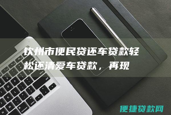 钦州市便民贷还车贷款：轻松还清爱车贷款，再现驾驭激情！