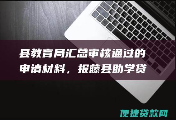 县教育局汇总审核通过的申请材料，报藤县助学贷