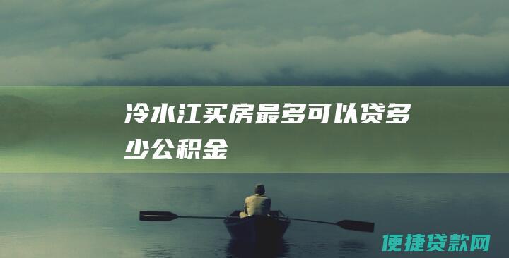 冷水江买房最多可以贷多少公积金