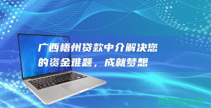 广西梧州贷款中介：解决您的资金难题，成就梦想未来