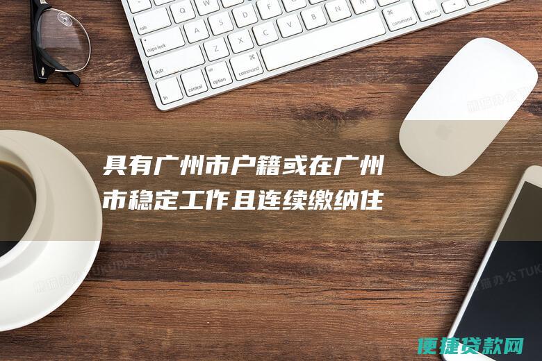 具有广州市户籍或在广州市稳定工作且连续缴纳住房公积金满12个月。