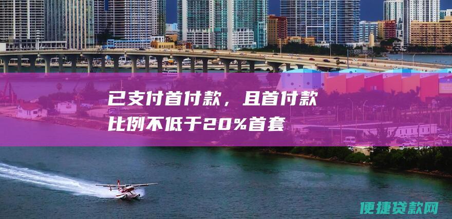 已支付首付款，且首付款比例不低于20%（首套房）或30%（二套房）。