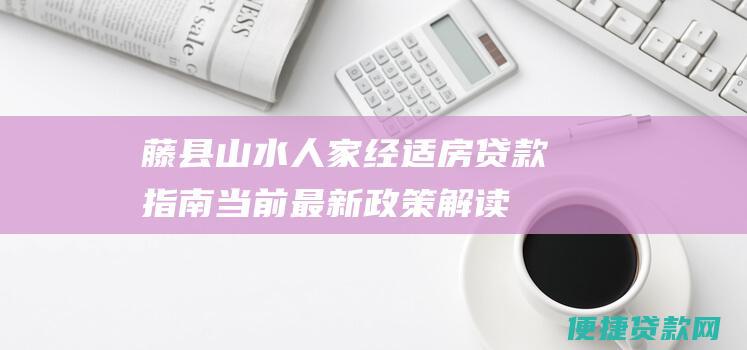 藤县山水人家经适房贷款指南：当前最新政策解读