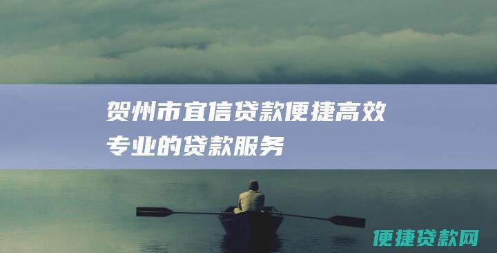 贺州市宜信贷款：便捷、高效、专业的贷款服务