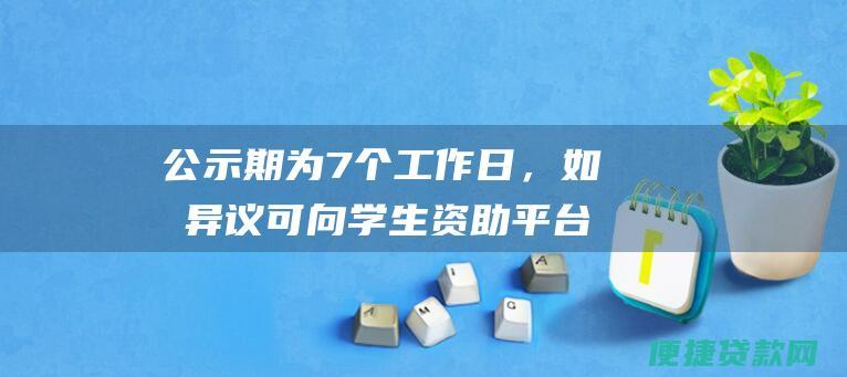 公示期为7个工作日，如有异议可向学生资助平台提出。