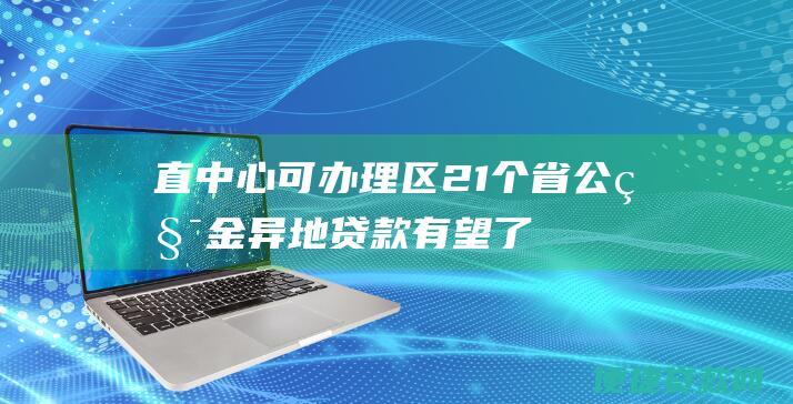 直中心可办理 区 21个省 公积金异地贷款有望了