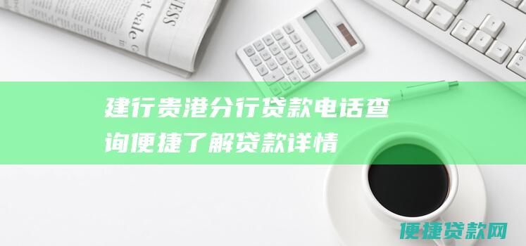 建行贵港分行贷款电话查询：便捷了解贷款详情