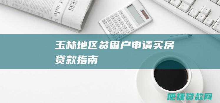 玉林地区贫困户申请买房贷款指南