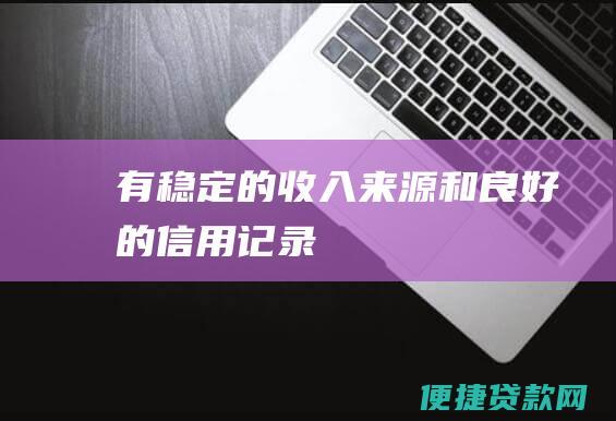 有稳定的收入来源和良好的信用记录