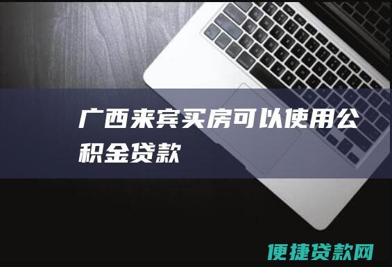 广西来宾买房可以使用公积金贷款