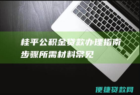 桂平公积金贷款办理指南：步骤、所需材料、常见问题解答