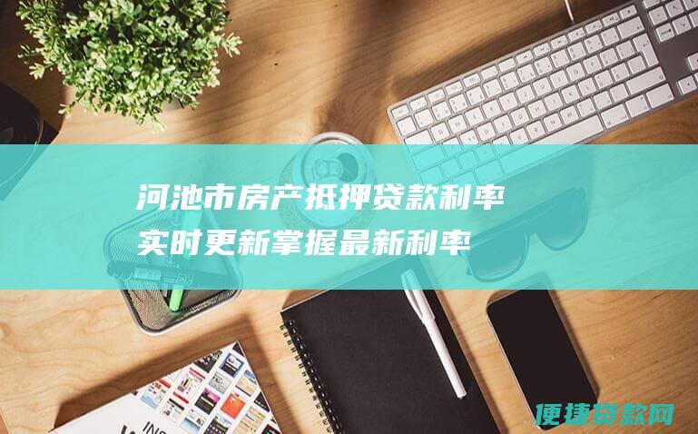 河池市房产抵押贷款利率实时更新：掌握最新利率趋势，优化您的贷款决策