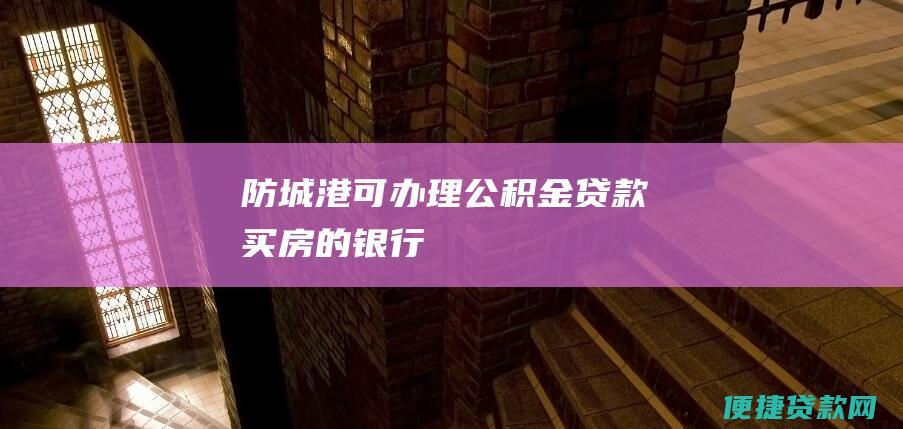 防城港可办理公积金贷款买房的银行