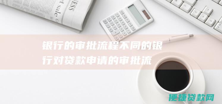 银行的审批流程：不同的银行对贷款申请的审批流程和标准不同。