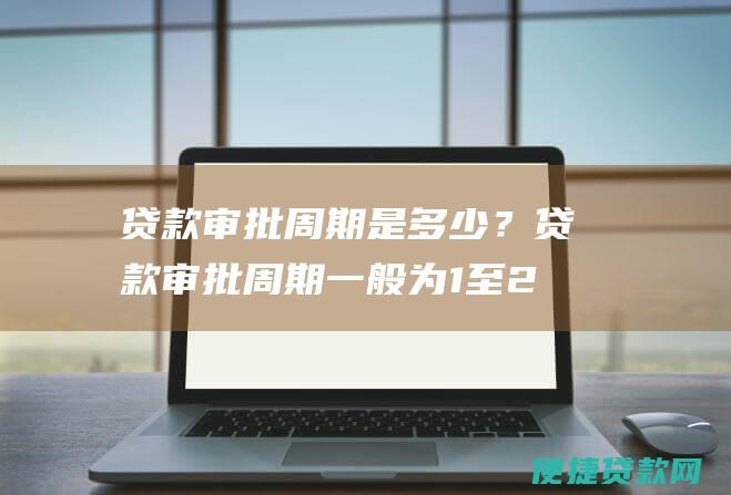 贷款审批周期是多少？贷款审批周期一般为1至2周。