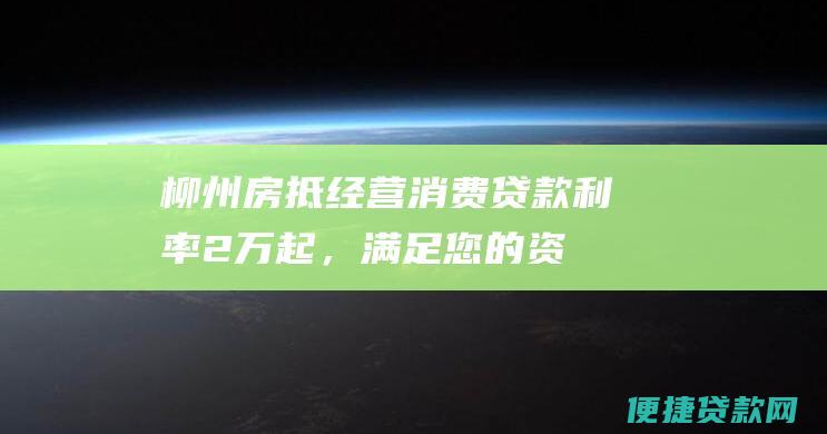 柳州房抵经营消费贷款：利率2万起，满足您的资金需求