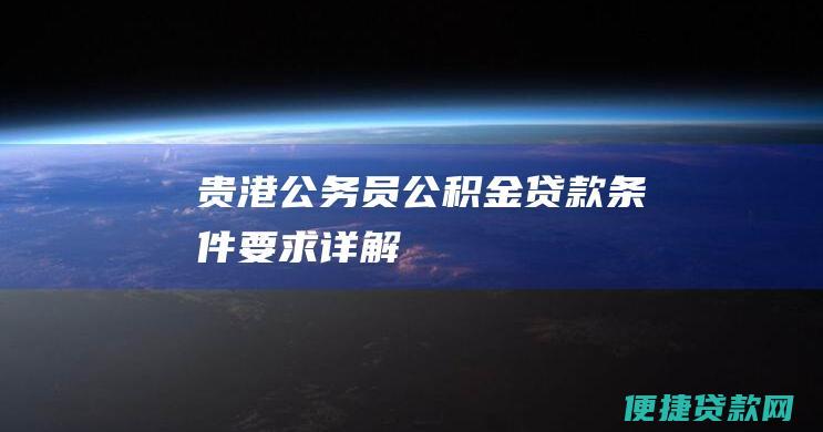 贵港公务员公积金贷款条件要求详解