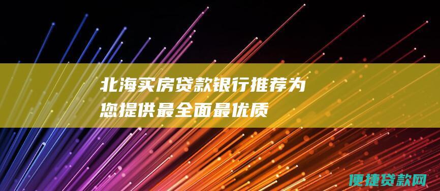 北海买房贷款银行推荐：为您提供最全面、最优质的选择指南