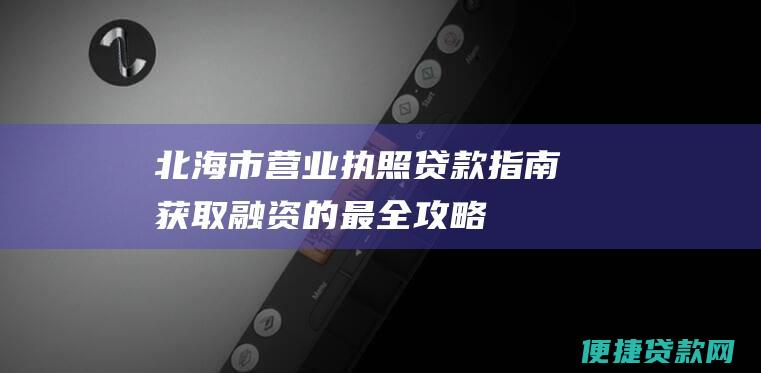 北海市营业执照贷款指南：获取融资的最全攻略