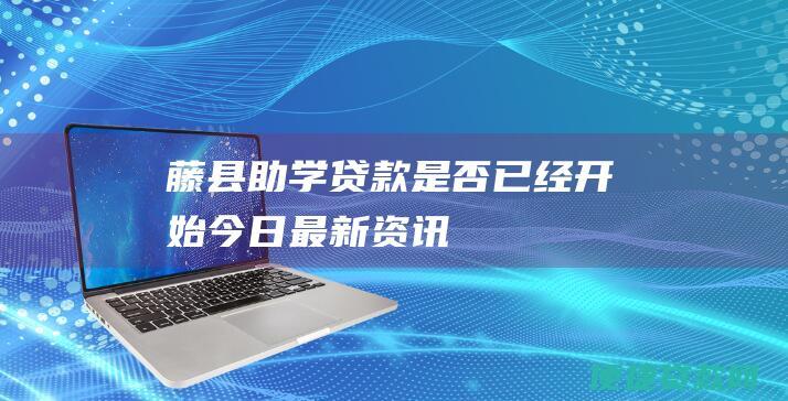 藤县助学贷款是否已经开始：今日最新资讯