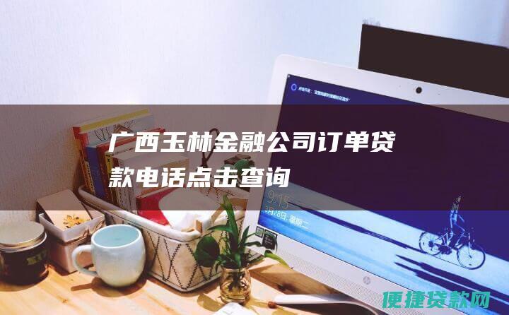 广西玉林金融公司订单贷款电话：点击查询