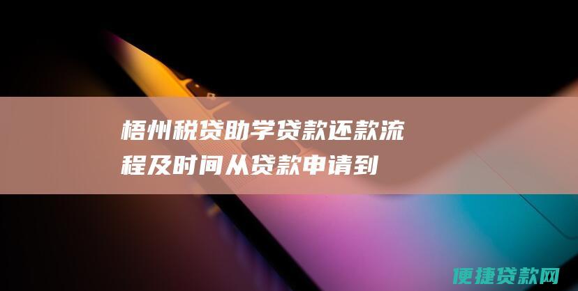 梧州税贷助学贷款还款流程及时间：从贷款申请到还款完成的详细指南