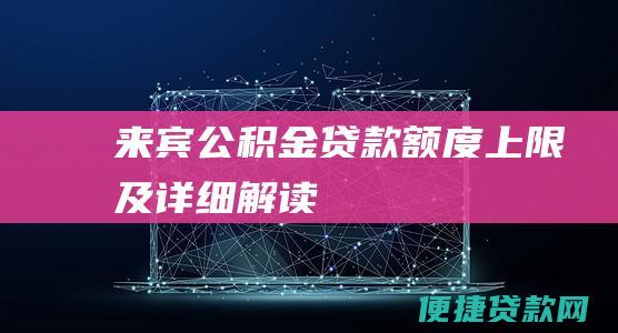 来宾公积金贷款额度上限及详细解读