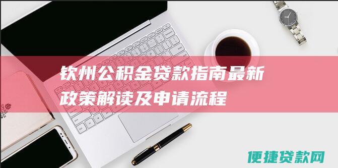 钦州公积金贷款指南：最新政策解读及申请流程