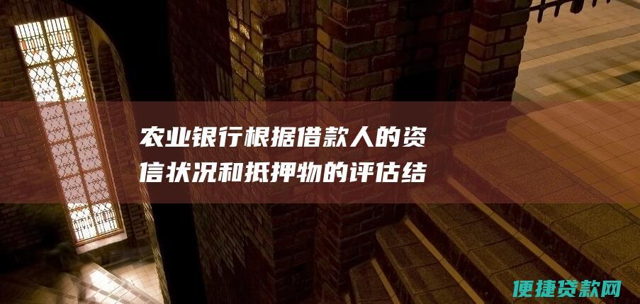 农业银行根据借款人的资信状况和抵押物的评估结果，决定是否发放贷款。