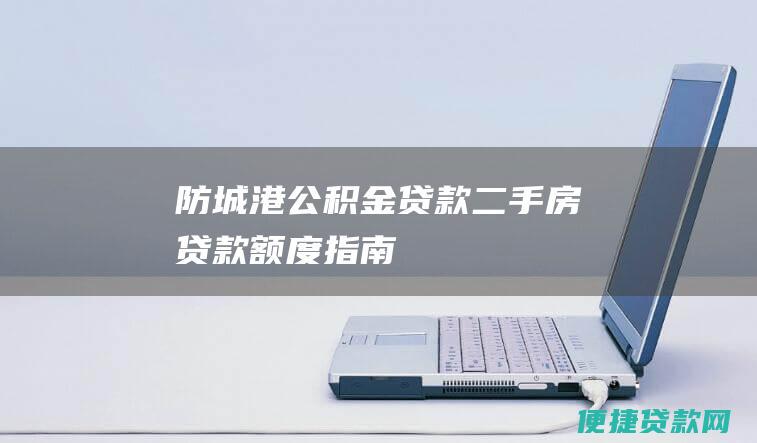 防城港公积金贷款：二手房贷款额度指南