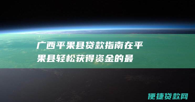 广西平果县贷款指南在平果县轻松获得资金的最