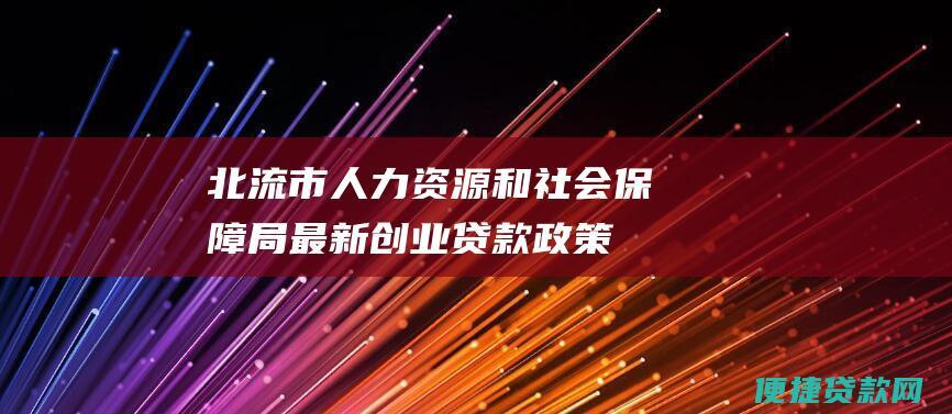 北流市人力资源和社会保障局最新创业贷款政策