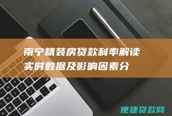 南宁精装房贷款利率解读：实时数据及影响因素分析