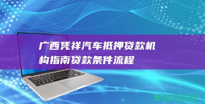 广西凭祥汽车抵押贷款机构指南: 贷款条件、流程及注意事项