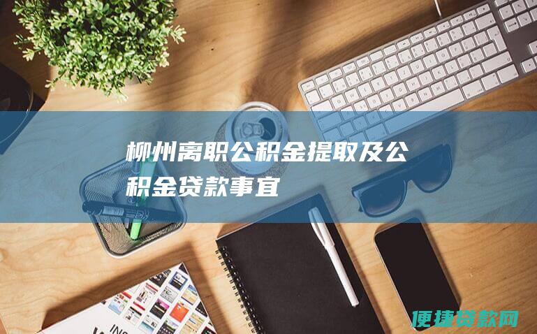 柳州离职公积金提取及公积金贷款事宜