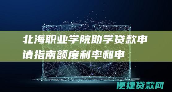 北海职业学院助学贷款申请指南：额度、利率和申请流程详解