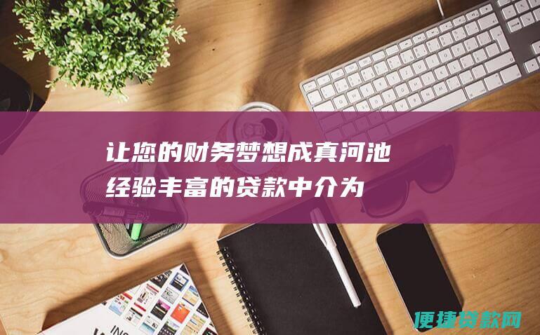 让您的财务梦想成真！河池经验丰富的贷款中介为您提供个性化融资解决方案