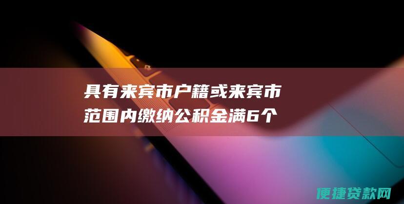 具有来宾市户籍或来宾市范围内缴纳公积金满6个月的非来宾市户籍职工，且连续缴纳公积金满12个月。