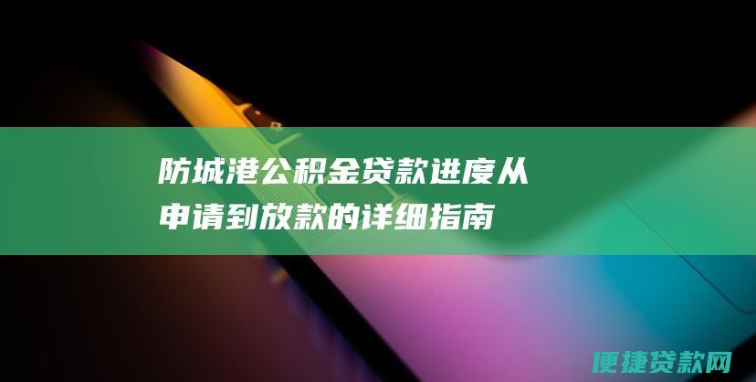 防城港公积金贷款进度：从申请到放款的详细指南