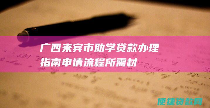 广西来宾市助学贷款办理指南：申请流程、所需材料、办理地点全攻略