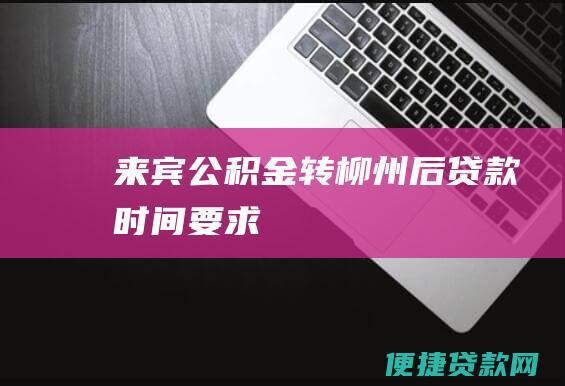 来宾公积金转柳州后贷款时间要求