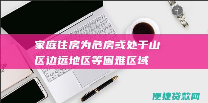 家庭住房为危房或处于山区、边远地区等困难区域