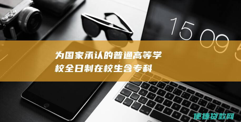 为国家承认的普通高等学校全日制在校生（含专科生、本科生、研究生）。