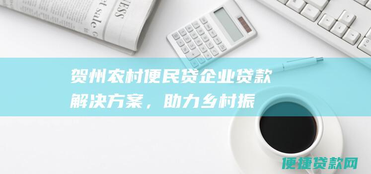 贺州农村便民贷：企业贷款解决方案，助力乡村振兴