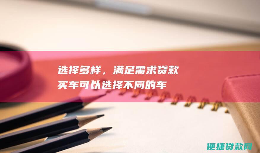 选择多样，满足需求：贷款买车可以选择不同的车型、配置和还款方式，满足您的个性化需求。