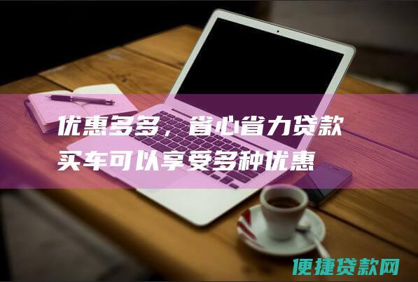 优惠多多，省心省力：贷款买车可以享受多种优惠政策，如低息贷款、购置税减免等，省心省力。