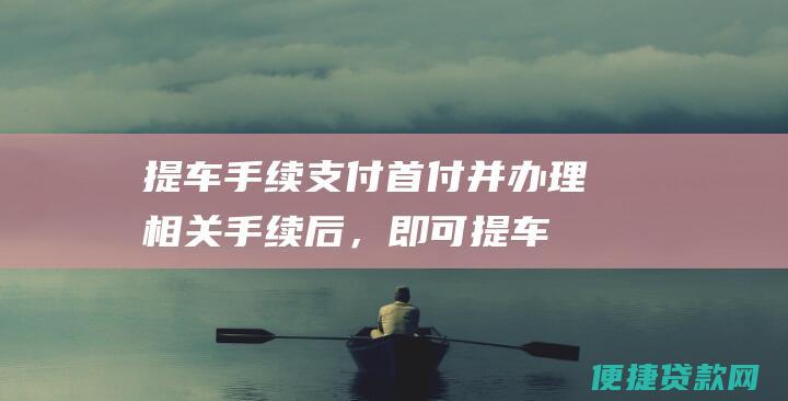 提车手续：支付首付并办理相关手续后，即可提车。