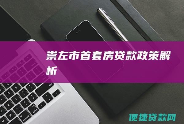 崇左市首套房贷款政策解析