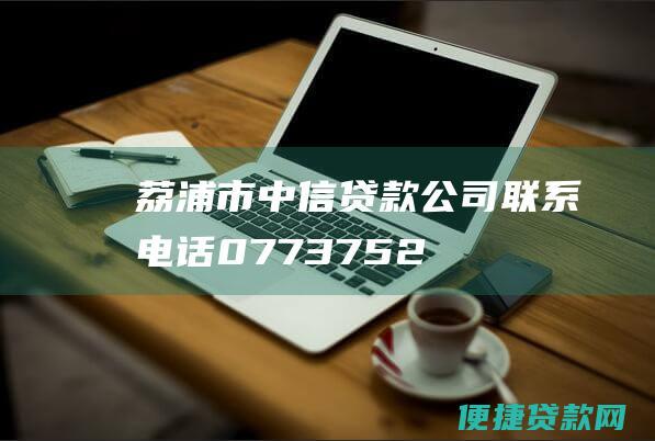 荔浦市中信贷款公司 联系电话：0773-7522122 地址：荔浦市人民中路158号